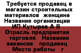 Требуется продавец в магазин строительных материалов, женщина › Название организации ­ ИП Кутырев А.В. › Отрасль предприятия ­ торговля › Название вакансии ­ продавец › Место работы ­ г. Ставрополь, ул. Доваторцев, 177 Д › Подчинение ­ ИП › Возраст до ­ 40 - Ставропольский край, Ставрополь г. Работа » Вакансии   